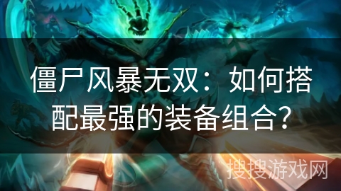 僵尸风暴无双：如何搭配最强的装备组合？