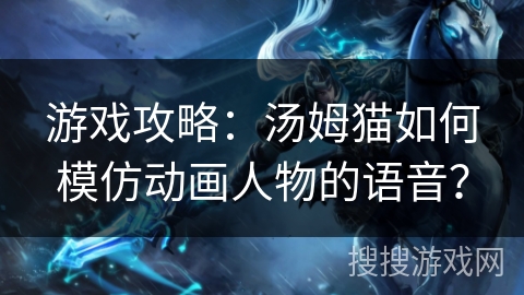 游戏攻略：汤姆猫如何模仿动画人物的语音？