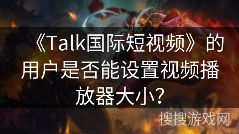 《Talk国际短视频》的用户是否能设置视频播放器大小? 《Talk国际短视频》的用户是否能设置视频播放器大小?