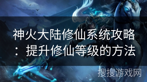 神火大陆修仙系统攻略:提升修仙等级的方法 神火大陆修仙系统攻略:提升修仙等级的方法