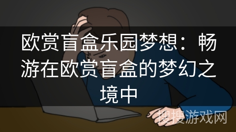 欧赏盲盒乐园梦想：畅游在欧赏盲盒的梦幻之境中