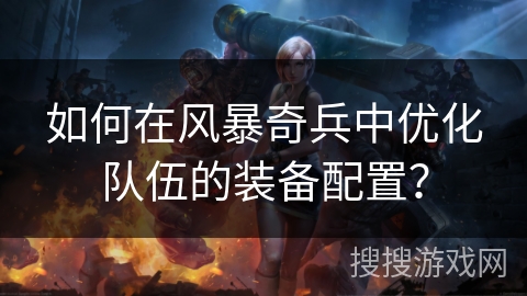 如何在风暴奇兵中优化队伍的装备配置？