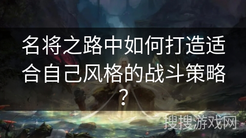 名将之路中如何打造适合自己风格的战斗策略? 名将之路中如何打造适合自己风格的战斗策略?