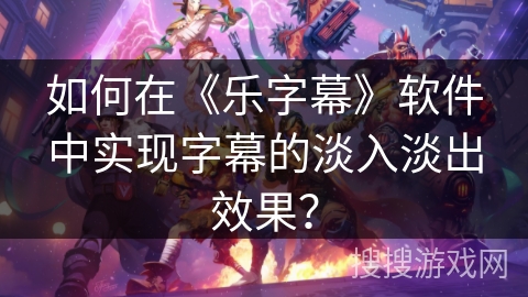 如何在《乐字幕》软件中实现字幕的淡入淡出效果？