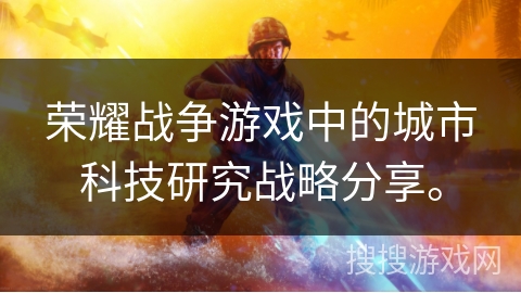 荣耀战争游戏中的城市科技研究战略分享。