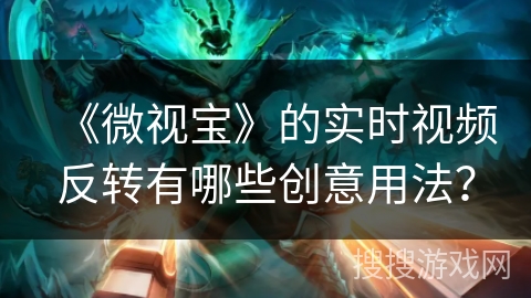 《微视宝》的实时视频反转有哪些创意用法？
