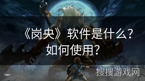 《岗央》软件是什么?如何使用? 《岗央》软件是什么?如何使用?