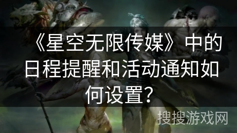 《星空无限传媒》中的日程提醒和活动通知如何设置？