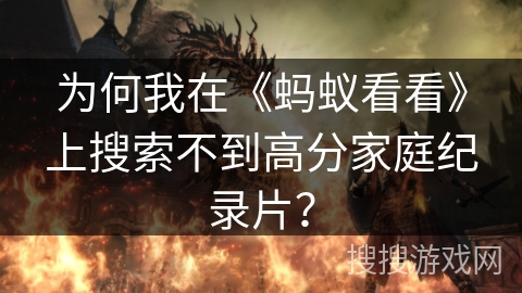 为何我在《蚂蚁看看》上搜索不到高分家庭纪录片？