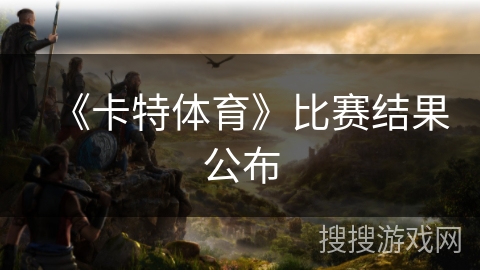 《卡特体育》比赛结果公布 《卡特体育》比赛结果公布