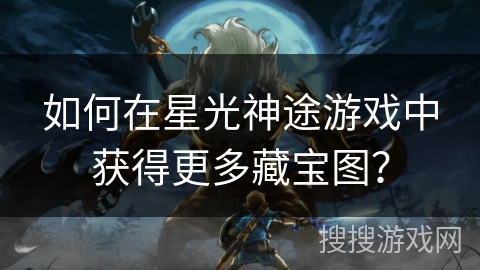 如何在星光神途游戏中获得更多藏宝图? 如何在星光神途游戏中获得更多藏宝图?