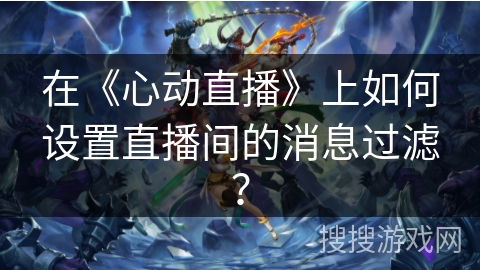在《心动直播》上如何设置直播间的消息过滤？