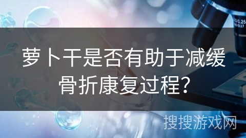 萝卜干是否有助于减缓骨折康复过程？