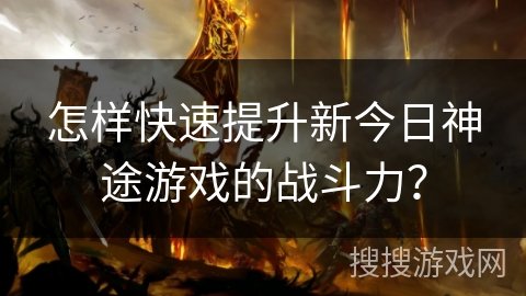 怎样快速提升新今日神途游戏的战斗力？