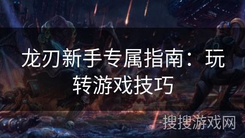 龙刃新手专属指南：玩转游戏技巧