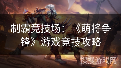 制霸竞技场：《萌将争锋》游戏竞技攻略