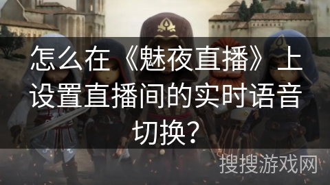 怎么在《魅夜直播》上设置直播间的实时语音切换? 怎么在《魅夜直播》上设置直播间的实时语音切换?
