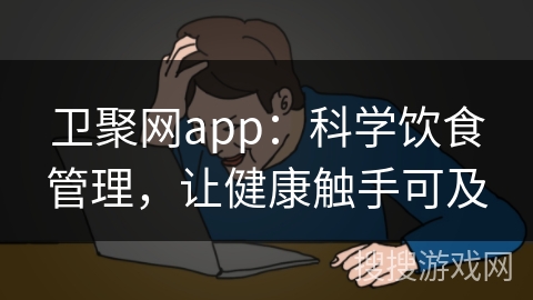 卫聚网app：科学饮食管理，让健康触手可及
