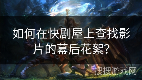 如何在快剧屋上查找影片的幕后花絮? 如何在快剧屋上查找影片的幕后花絮?