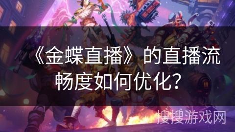 《金蝶直播》的直播流畅度如何优化? 《金蝶直播》的直播流畅度如何优化?