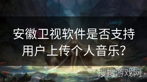 安徽卫视软件是否支持用户上传个人音乐? 安徽卫视软件是否支持用户上传个人音乐?