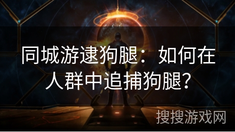 同城游逮狗腿：如何在人群中追捕狗腿？