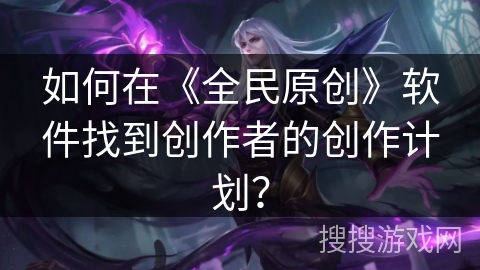 如何在《全民原创》软件找到创作者的创作计划？