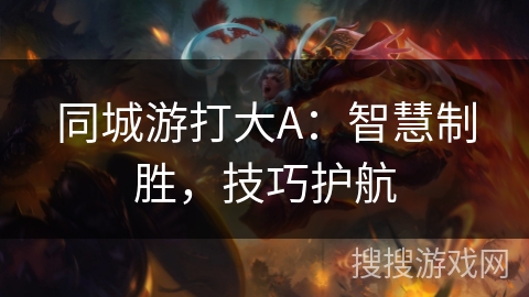 同城游打大A:智慧制胜,技巧护航 同城游打大A:智慧制胜,技巧护航