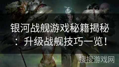 银河战舰游戏秘籍揭秘:升级战舰技巧一览! 银河战舰游戏秘籍揭秘:升级战舰技巧一览!