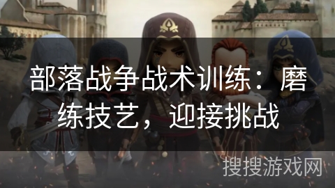部落战争战术训练:磨练技艺,迎接挑战 部落战争战术训练:磨练技艺,迎接挑战