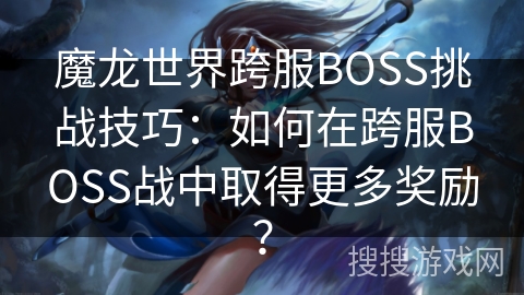 魔龙世界跨服BOSS挑战技巧：如何在跨服BOSS战中取得更多奖励？