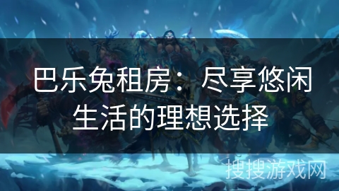 巴乐兔租房：尽享悠闲生活的理想选择