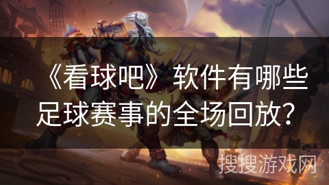 《看球吧》软件有哪些足球赛事的全场回放? 《看球吧》软件有哪些足球赛事的全场回放?