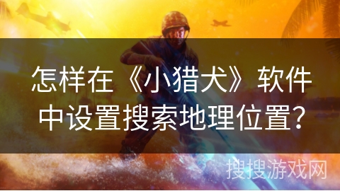 怎样在《小猎犬》软件中设置搜索地理位置？