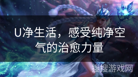 U净生活,感受纯净空气的治愈力量 U净生活,感受纯净空气的治愈力量