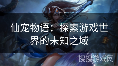 仙宠物语：探索游戏世界的未知之域