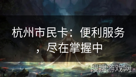 杭州市民卡:便利服务,尽在掌握中 杭州市民卡:便利服务,尽在掌握中