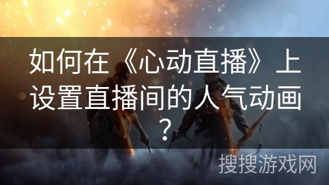 如何在《心动直播》上设置直播间的人气动画？