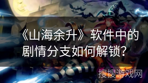 《山海余升》软件中的剧情分支如何解锁？