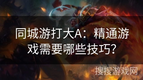 同城游打大A：精通游戏需要哪些技巧？