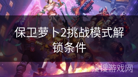 保卫萝卜2挑战模式解锁条件 保卫萝卜2挑战模式解锁条件