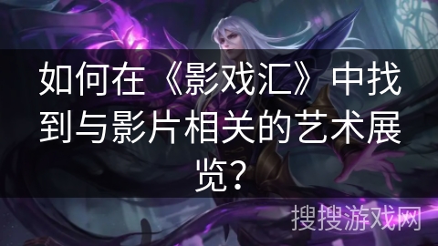 如何在《影戏汇》中找到与影片相关的艺术展览？