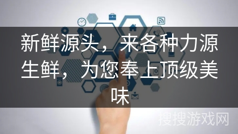 新鲜源头,来各种力源生鲜,为您奉上顶级美味 新鲜源头,来各种力源生鲜,为您奉上顶级美味