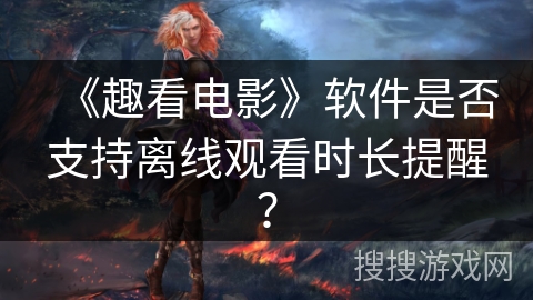 《趣看电影》软件是否支持离线观看时长提醒? 《趣看电影》软件是否支持离线观看时长提醒?
