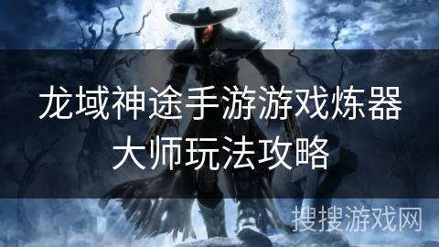 龙域神途手游游戏炼器大师玩法攻略