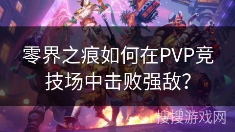 零界之痕如何在PVP竞技场中击败强敌？