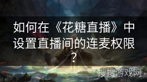 如何在《花糖直播》中设置直播间的连麦权限? 如何在《花糖直播》中设置直播间的连麦权限?