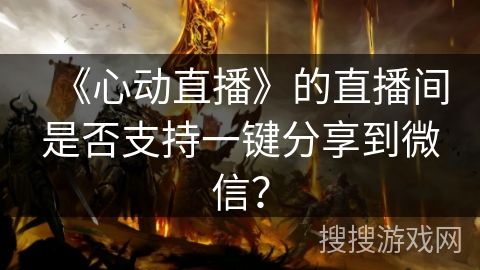 《心动直播》的直播间是否支持一键分享到微信？
