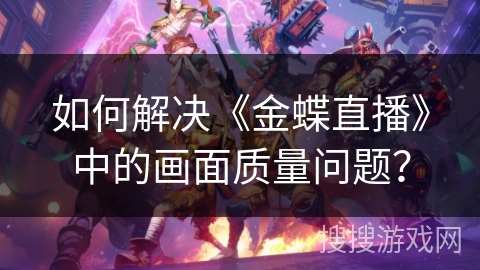 如何解决《金蝶直播》中的画面质量问题？