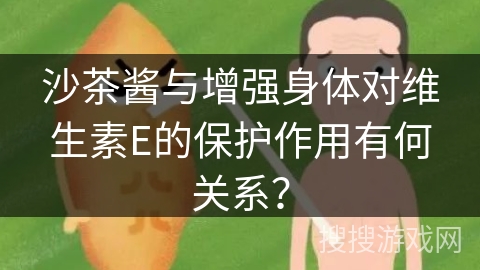 沙茶酱与增强身体对维生素E的保护作用有何关系？
